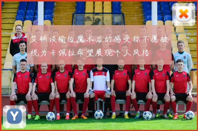 艾顿谈输给魔术后的感受称不愿被视为卡佩拉希望展现个人风格
