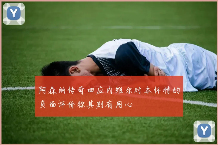 阿森纳传奇回应内维尔对本怀特的负面评价称其别有用心