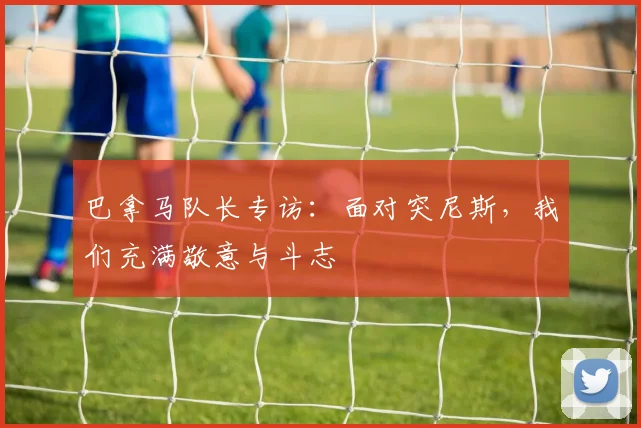 巴拿马队长专访：面对突尼斯，我们充满敬意与斗志