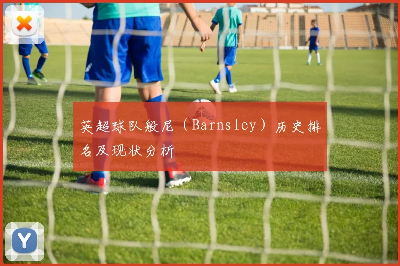 英超球队般尼（Barnsley）历史排名及现状分析
