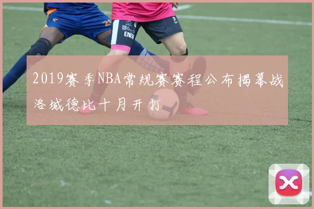 2019赛季NBA常规赛赛程公布揭幕战洛城德比十月开打