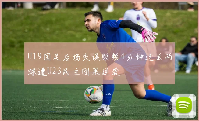 U19国足后场失误频频4分钟连丢两球遭U23民主刚果逆袭